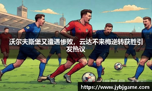 沃尔夫斯堡又遭遇惨败，云达不来梅逆转获胜引发热议