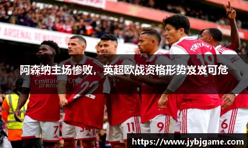 阿森纳主场惨败，英超欧战资格形势岌岌可危