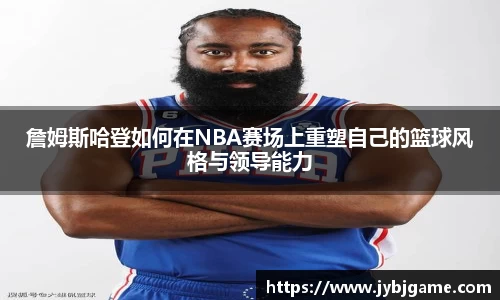 詹姆斯哈登如何在NBA赛场上重塑自己的篮球风格与领导能力
