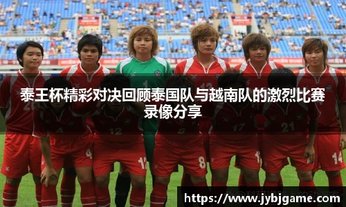 泰王杯精彩对决回顾泰国队与越南队的激烈比赛录像分享