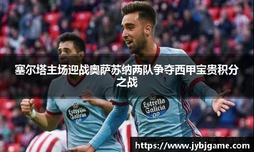 塞尔塔主场迎战奥萨苏纳两队争夺西甲宝贵积分之战