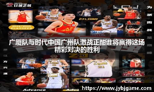 广厦队与时代中国广州队激战正酣谁将赢得这场精彩对决的胜利