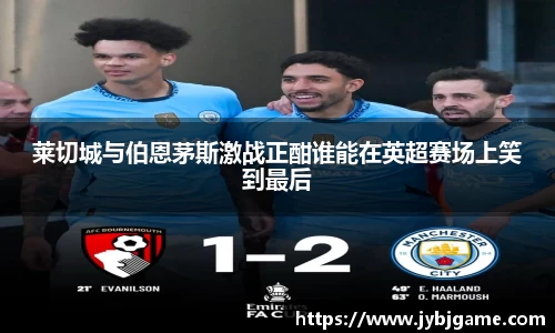 莱切城与伯恩茅斯激战正酣谁能在英超赛场上笑到最后