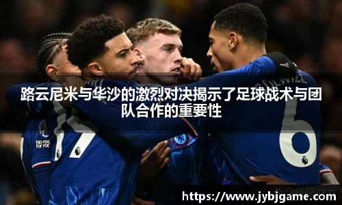 路云尼米与华沙的激烈对决揭示了足球战术与团队合作的重要性