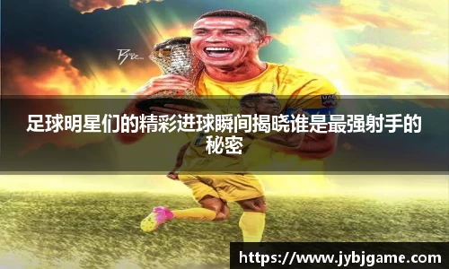 足球明星们的精彩进球瞬间揭晓谁是最强射手的秘密