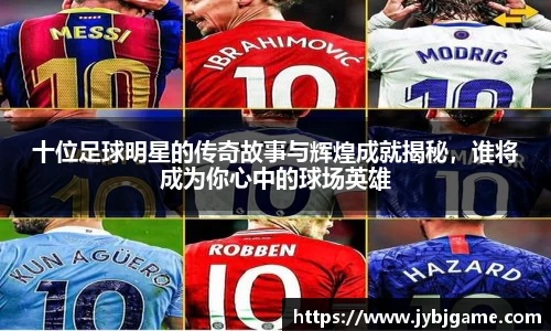 十位足球明星的传奇故事与辉煌成就揭秘，谁将成为你心中的球场英雄