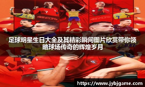 足球明星生日大全及其精彩瞬间图片欣赏带你领略球场传奇的辉煌岁月