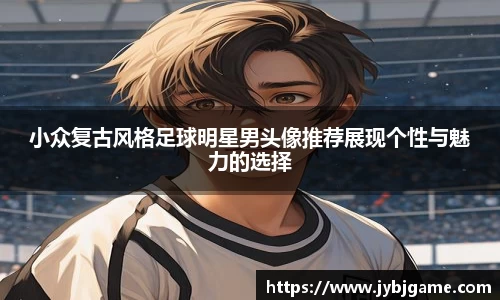 小众复古风格足球明星男头像推荐展现个性与魅力的选择