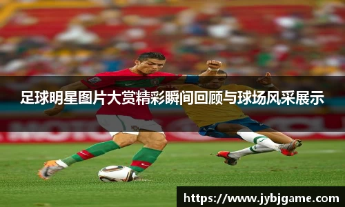 足球明星图片大赏精彩瞬间回顾与球场风采展示