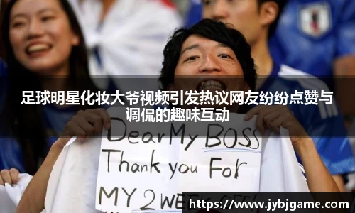 足球明星化妆大爷视频引发热议网友纷纷点赞与调侃的趣味互动