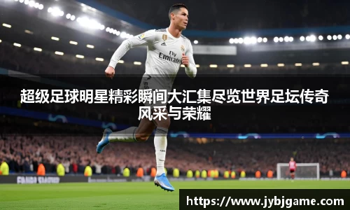 超级足球明星精彩瞬间大汇集尽览世界足坛传奇风采与荣耀